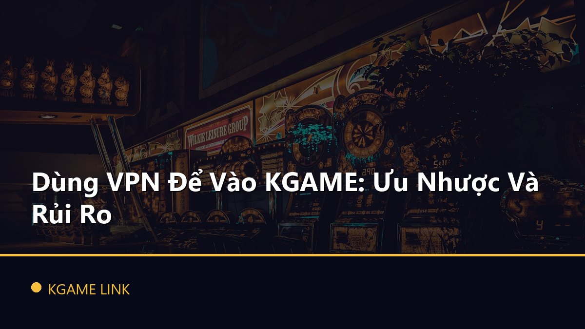 Dùng VPN Để Vào KGAME: Ưu Nhược Và Rủi Ro