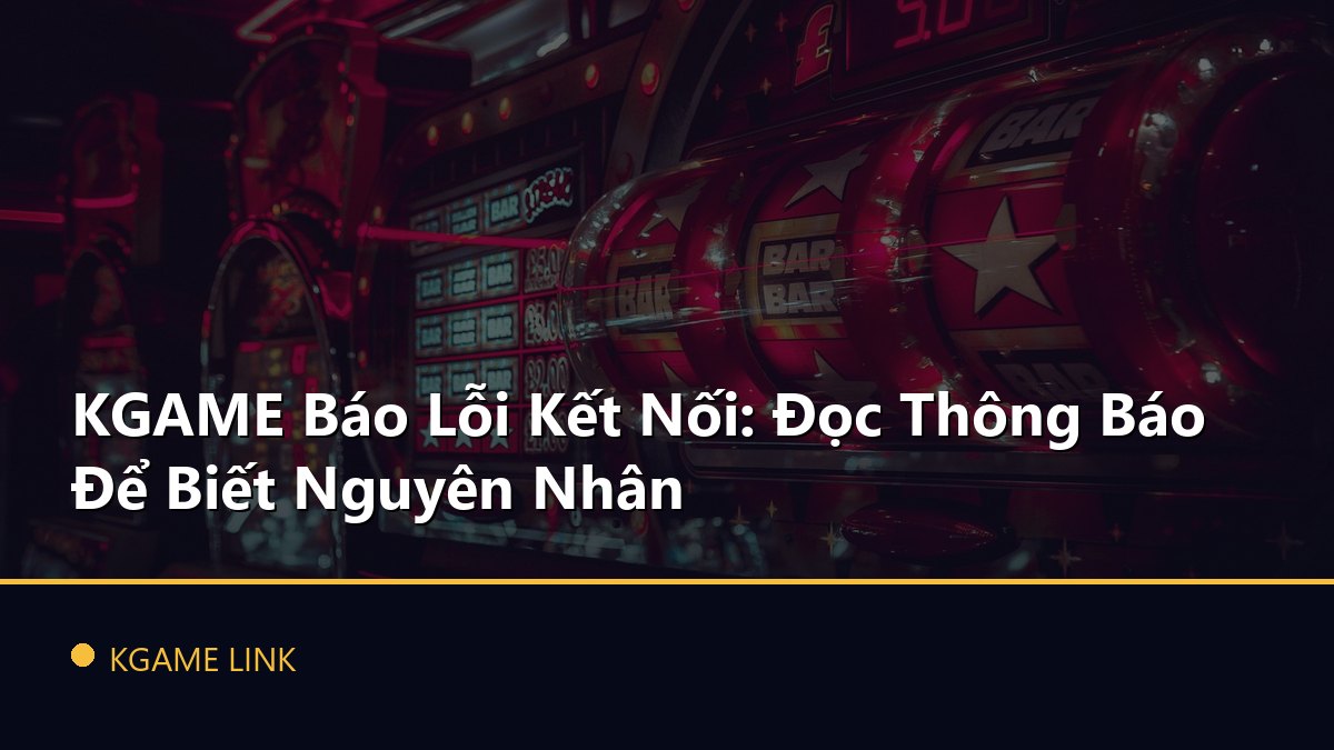 KGAME Báo Lỗi Kết Nối: Đọc Thông Báo Để Biết Nguyên Nhân