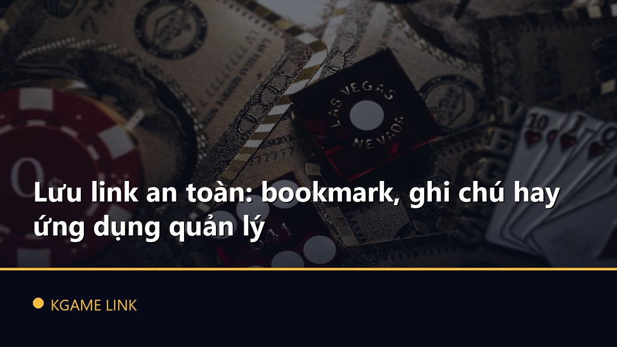 Lưu link an toàn: bookmark, ghi chú hay ứng dụng quản lý