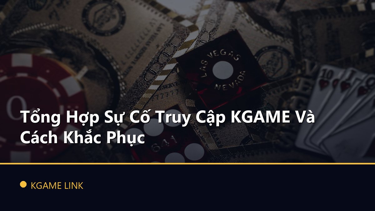 Tổng Hợp Sự Cố Truy Cập KGAME Và Cách Khắc Phục