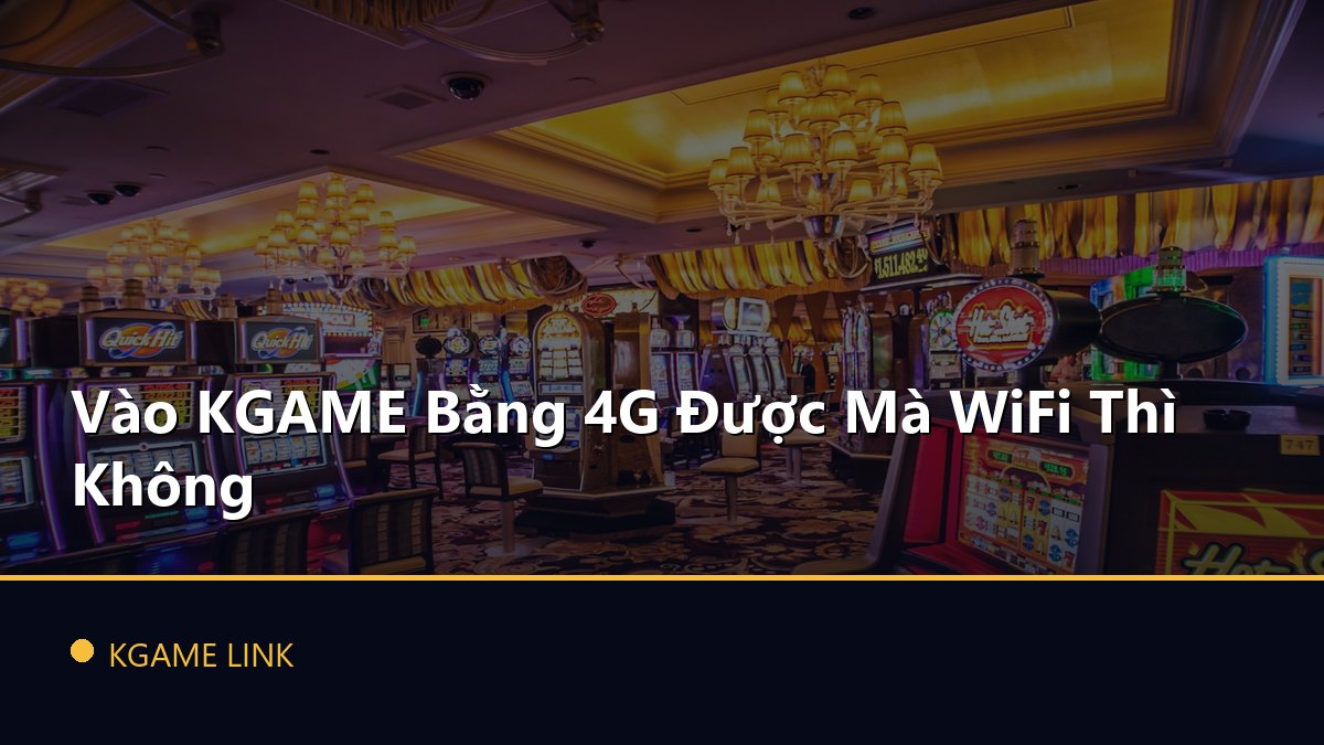 Vào KGAME Bằng 4G Được Mà WiFi Thì Không
