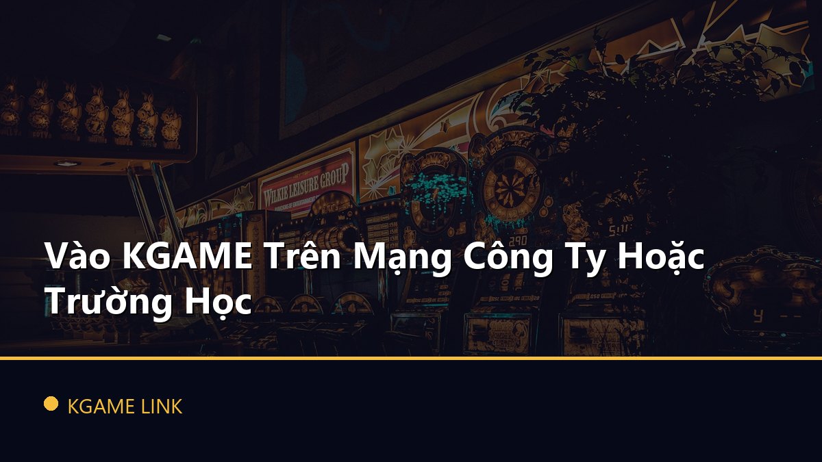 Vào KGAME Trên Mạng Công Ty Hoặc Trường Học
