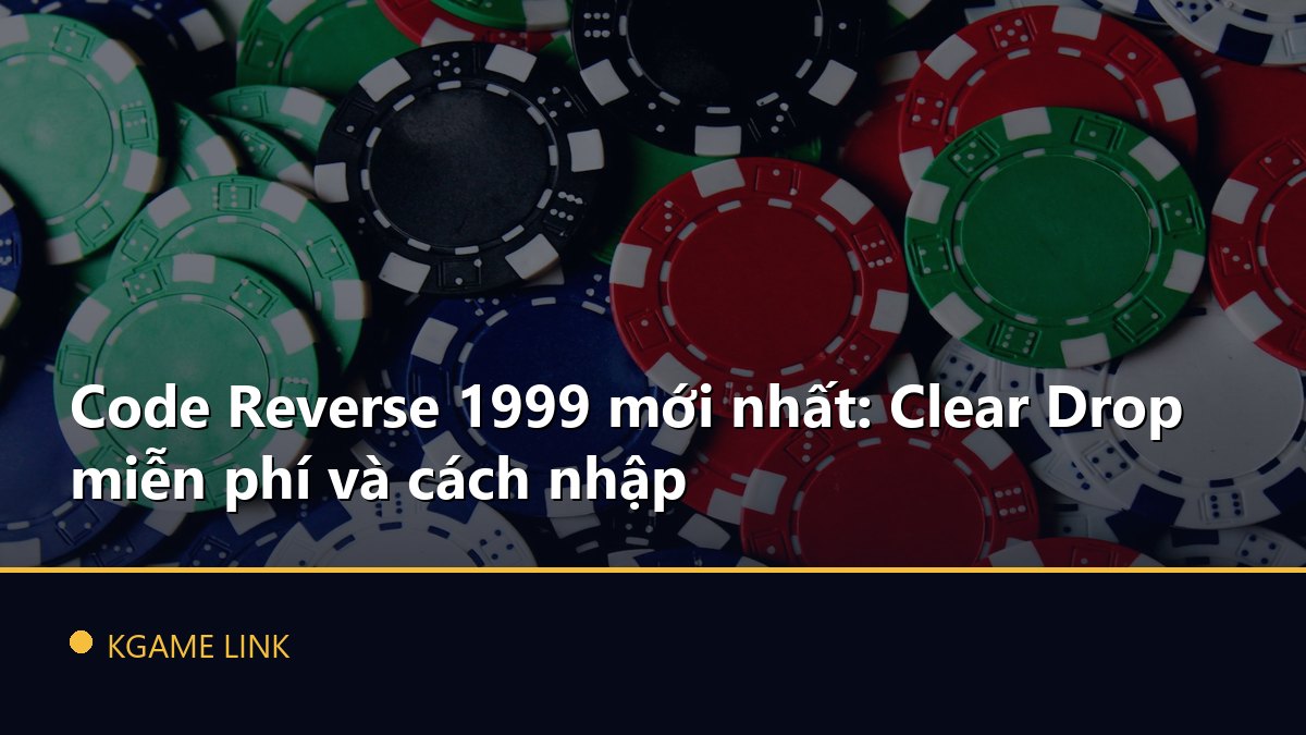 Code Reverse 1999 mới nhất: Clear Drop miễn phí và cách nhập